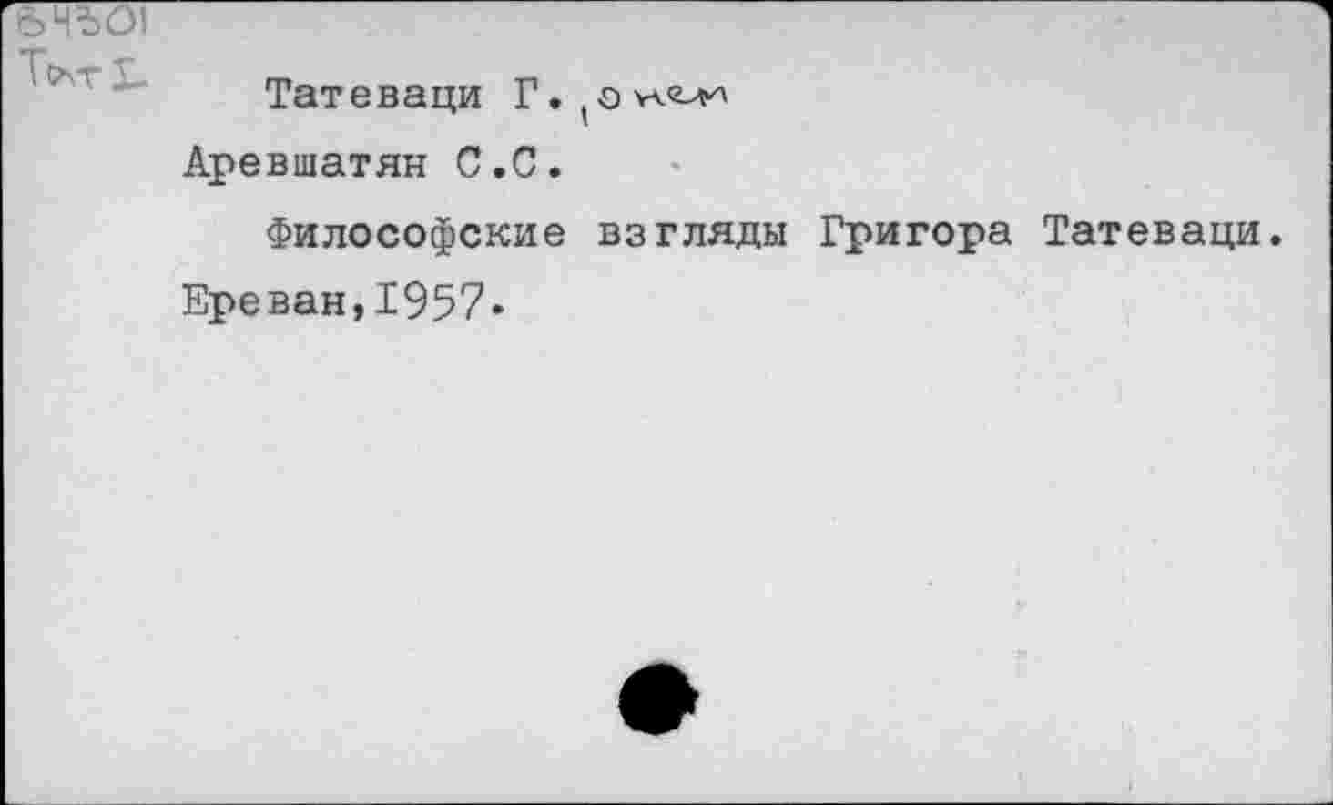 ﻿&ЧЪ01
Татеваци Аревшатян С.С.
Философские взгляды Григора Татеваци.
Ереван, 1957«